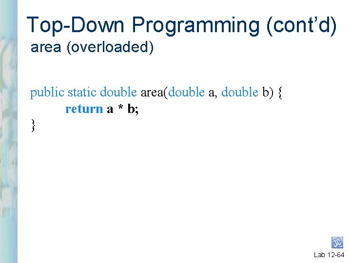 Top-Down Programming (cont’d) area (overloaded) public static double area(double a, double b) { return