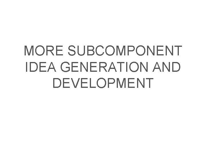 MORE SUBCOMPONENT IDEA GENERATION AND DEVELOPMENT 