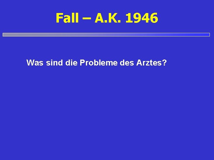 Fall – A. K. 1946 Was sind die Probleme des Arztes? 