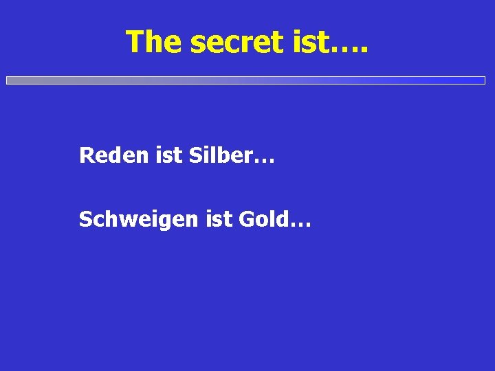 The secret ist…. Reden ist Silber… Schweigen ist Gold… 
