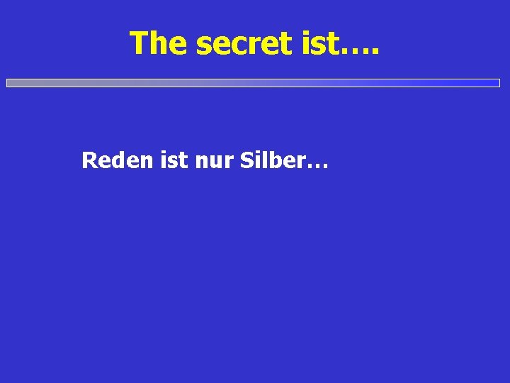 The secret ist…. Reden ist nur Silber… 