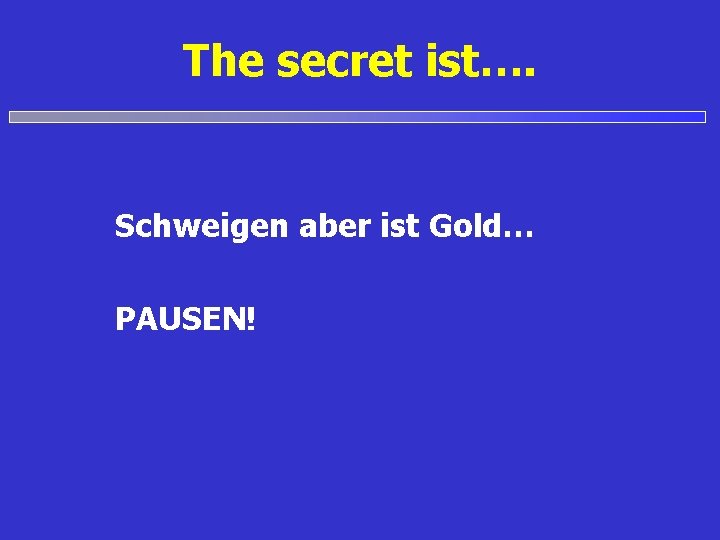 The secret ist…. Schweigen aber ist Gold… PAUSEN! 