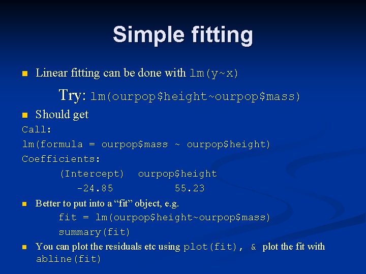 Simple fitting n Linear fitting can be done with lm(y~x) Try: lm(ourpop$height~ourpop$mass) n Should