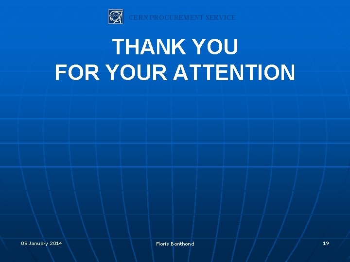 CERN PROCUREMENT SERVICE THANK YOU FOR YOUR ATTENTION 09 January 2014 Floris Bonthond 19