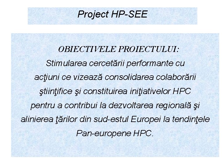 Project HP-SEE OBIECTIVELE PROIECTULUI: Stimularea cercetării performante cu acţiuni ce vizează consolidarea colaborării ştiinţifice