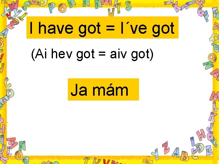 I have got = I´ve got (Ai hev got = aiv got) Ja mám