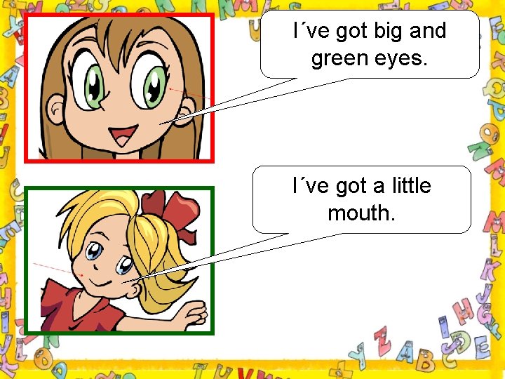 I´ve got big and green eyes. I´ve got a little mouth. 