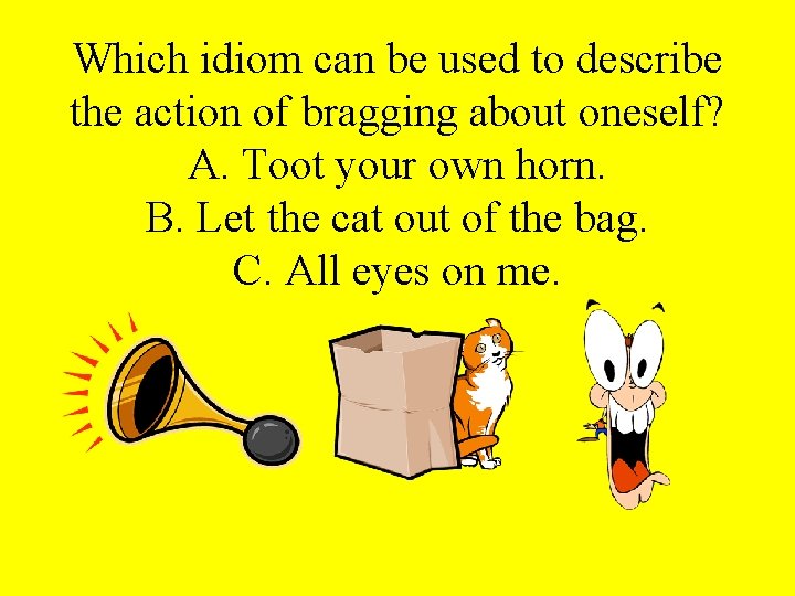 Which idiom can be used to describe the action of bragging about oneself? A.