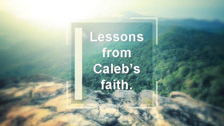 Lessons from Caleb’s faith. 