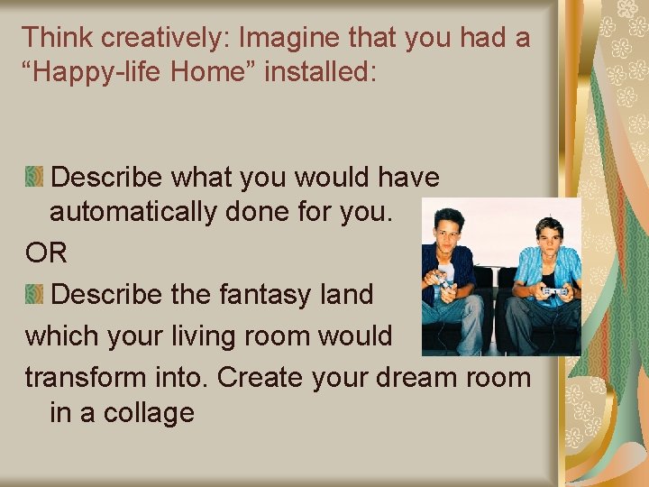 Think creatively: Imagine that you had a “Happy-life Home” installed: Describe what you would