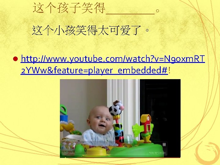 这个孩子笑得____。 这个小孩笑得太可爱了。 l http: //www. youtube. com/watch? v=N 9 oxm. RT 2 YWw&feature=player_embedded#! 