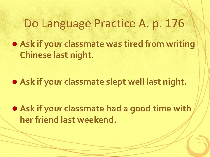 Do Language Practice A. p. 176 l Ask if your classmate was tired from