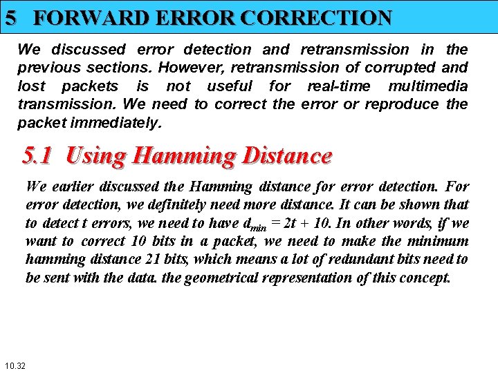 5 FORWARD ERROR CORRECTION We discussed error detection and retransmission in the previous sections. 5 FORWARD ERROR CORRECTION We discussed error detection and retransmission in the previous sections.