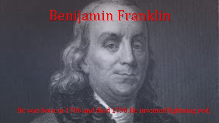 Benijamin Franklin He was born in 1706 and died 1790. He invented lightning rod.