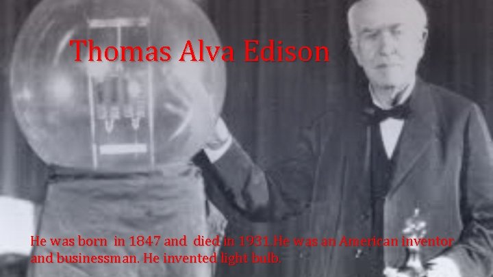 Thomas Alva Edison He was born in 1847 and died in 1931. He was