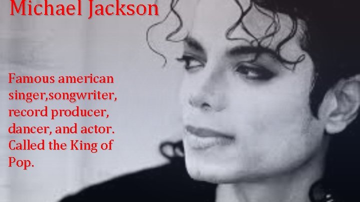 Michael Jackson Famous american singer, songwriter, record producer, dancer, and actor. Called the King