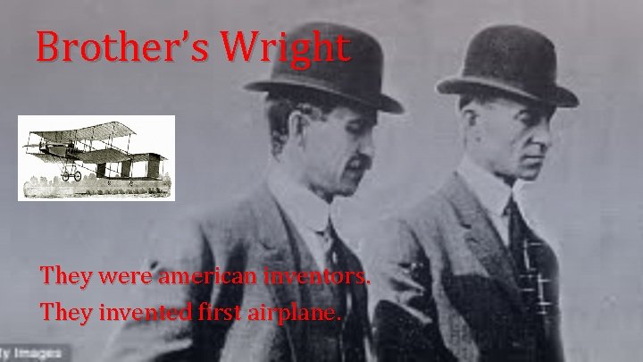 Brother’s Wright They were american inventors. They invented first airplane. 