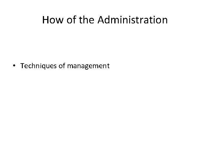 How of the Administration • Techniques of management 