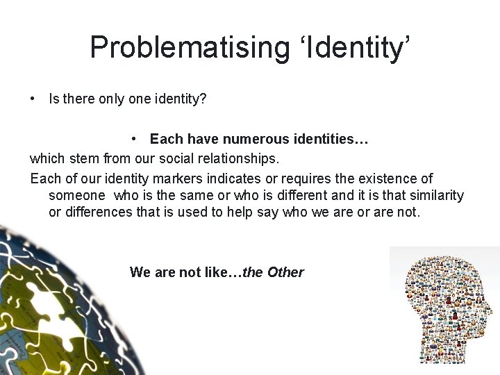 Problematising ‘Identity’ • Is there only one identity? • Each have numerous identities… which