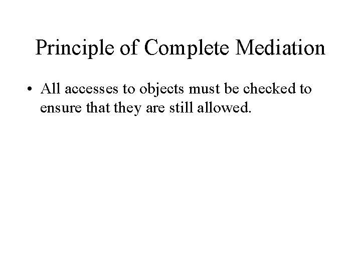 Principle of Complete Mediation • All accesses to objects must be checked to ensure