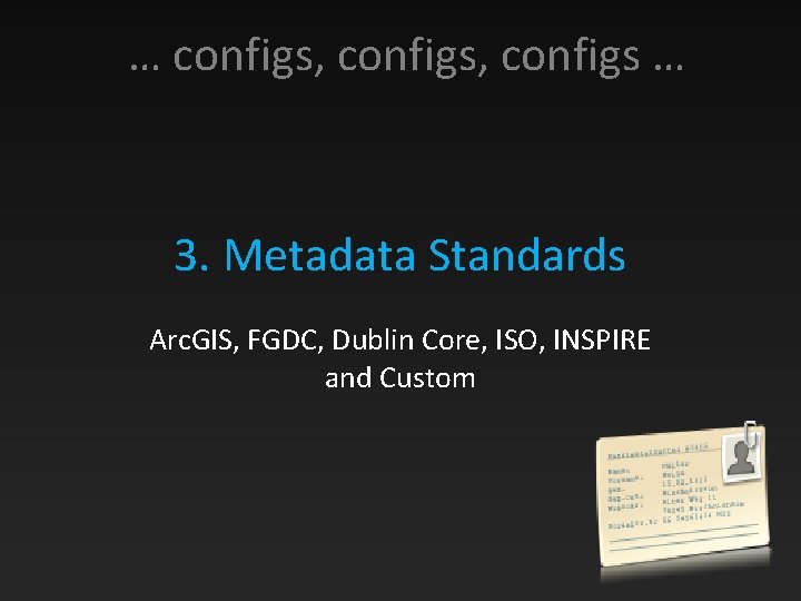 … configs, configs … 3. Metadata Standards Arc. GIS, FGDC, Dublin Core, ISO, INSPIRE