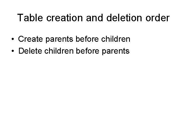 Table creation and deletion order • Create parents before children • Delete children before Table creation and deletion order • Create parents before children • Delete children before