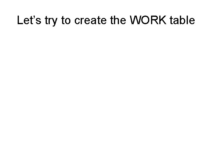 Let’s try to create the WORK table Let’s try to create the WORK table