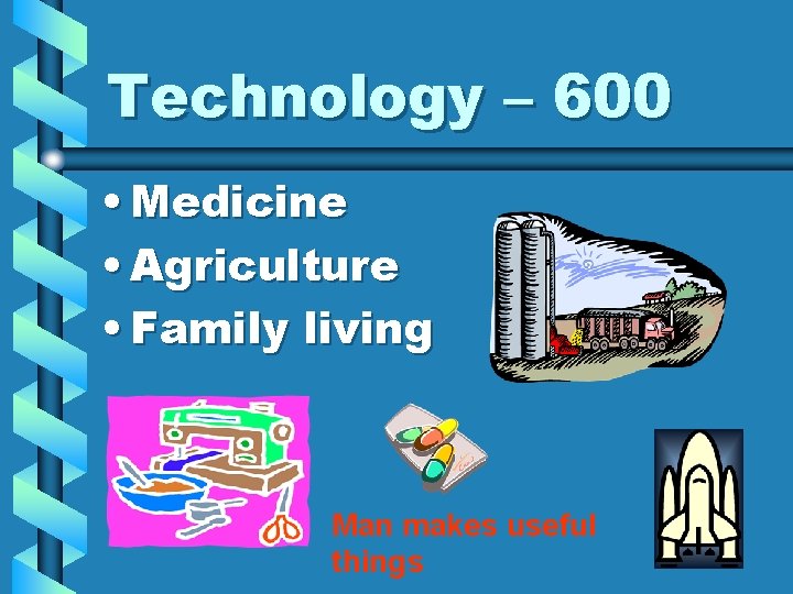 Technology – 600 • Medicine • Agriculture • Family living Man makes useful things