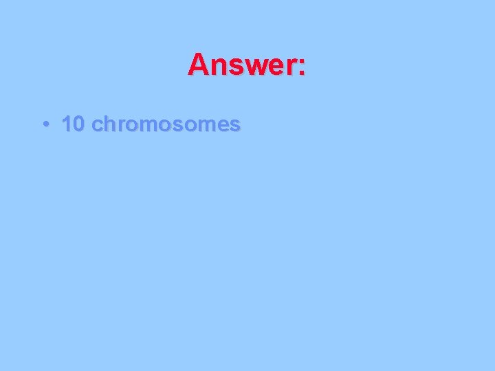 Answer: • 10 chromosomes 