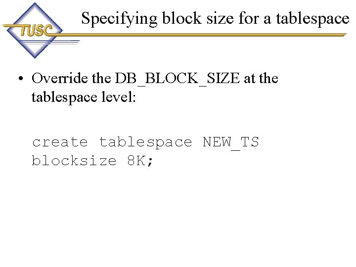 Specifying block size for a tablespace • Override the DB_BLOCK_SIZE at the tablespace level: