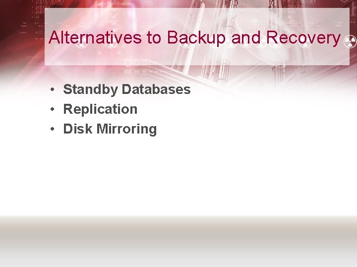 Alternatives to Backup and Recovery • Standby Databases • Replication • Disk Mirroring 