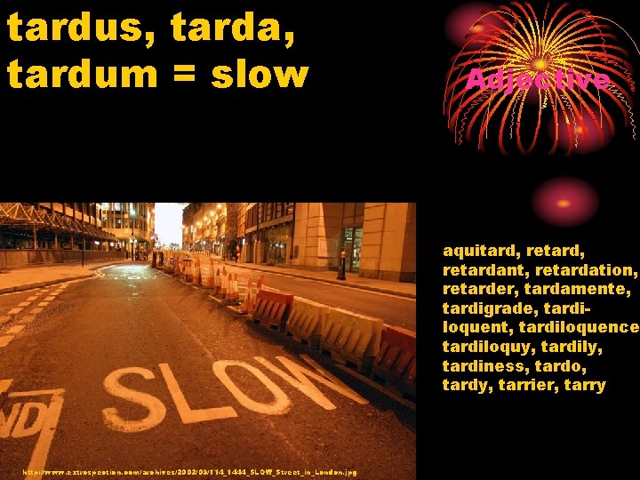 tardus, tarda, tardum = slow Adjective aquitard, retardant, retardation, retarder, tardamente, tardigrade, tardiloquent, tardiloquence,