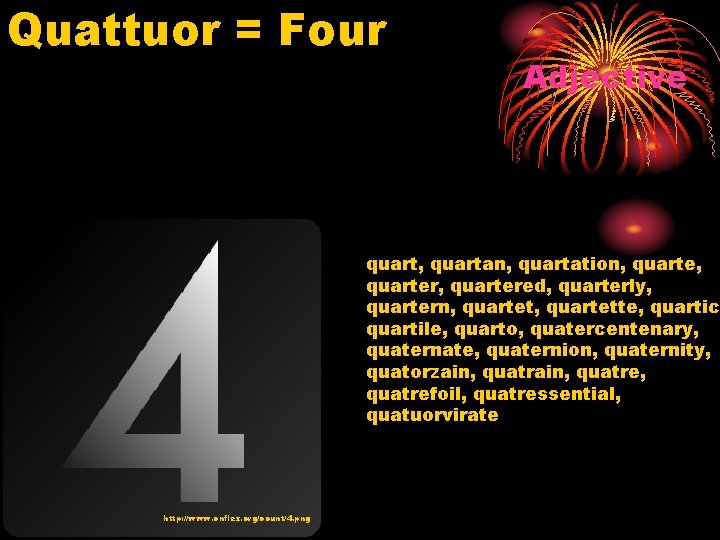 Quattuor = Four Adjective quart, quartan, quartation, quarter, quartered, quarterly, quartern, quartette, quartic, quartile,