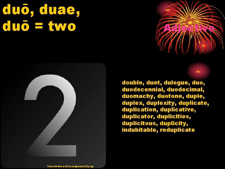 duō, duae, duō = two Adjective double, duet, dulogue, duodecennial, duodecimal, duomachy, duotone, duplex,