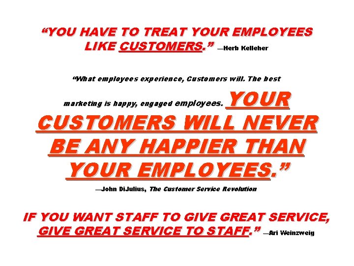 “YOU HAVE TO TREAT YOUR EMPLOYEES LIKE CUSTOMERS. ” —Herb Kelleher “What employees experience,