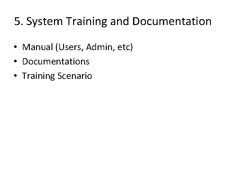5. System Training and Documentation • Manual (Users, Admin, etc) • Documentations • Training