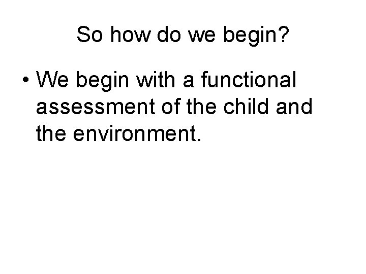 So how do we begin? • We begin with a functional assessment of the