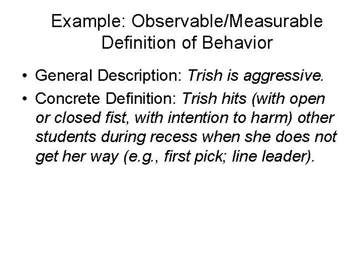 Example: Observable/Measurable Definition of Behavior • General Description: Trish is aggressive. • Concrete Definition: