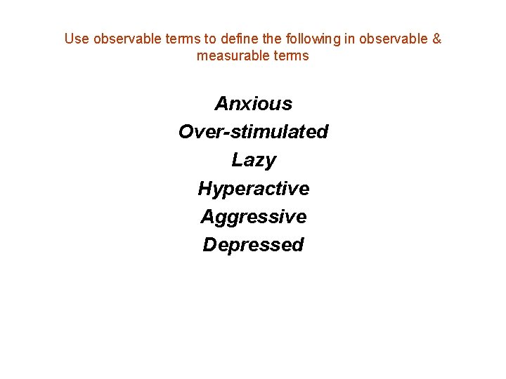 Use observable terms to define the following in observable & measurable terms Anxious Over-stimulated