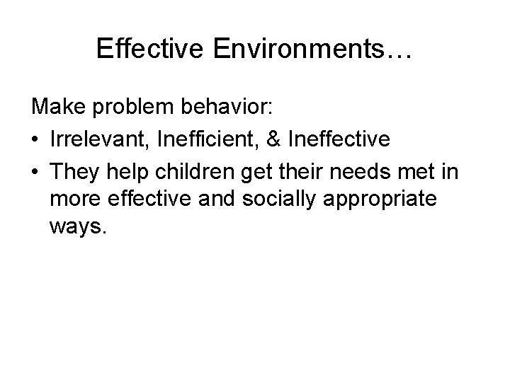 Effective Environments… Make problem behavior: • Irrelevant, Inefficient, & Ineffective • They help children