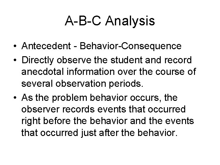 A-B-C Analysis • Antecedent - Behavior-Consequence • Directly observe the student and record anecdotal