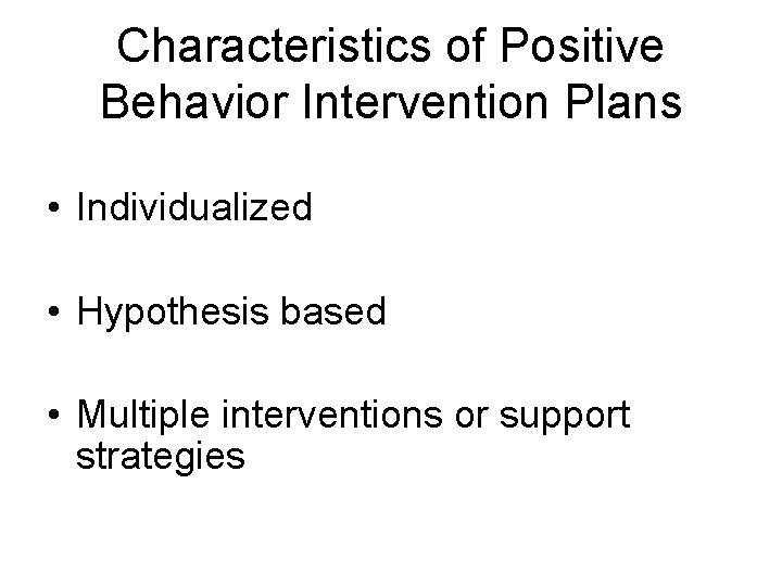 Characteristics of Positive Behavior Intervention Plans • Individualized • Hypothesis based • Multiple interventions
