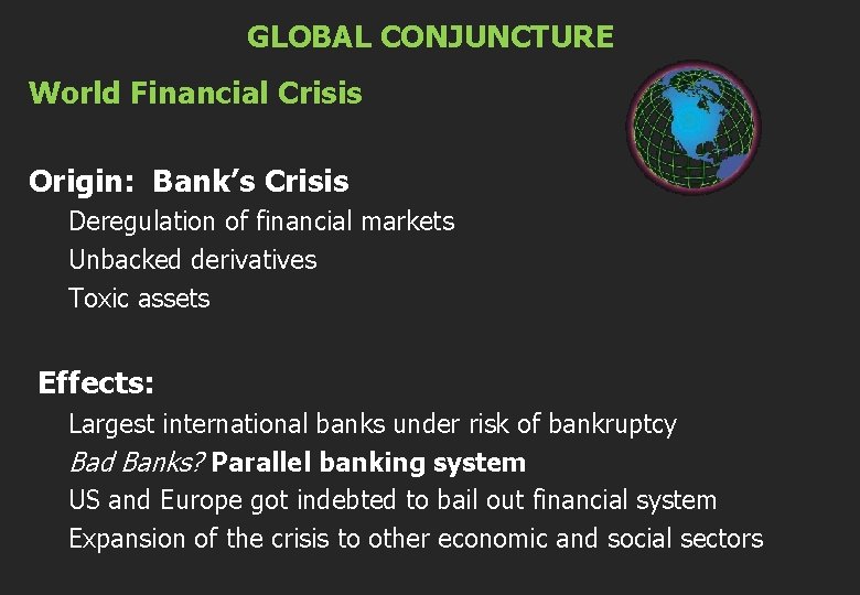 GLOBAL CONJUNCTURE World Financial Crisis Origin: Bank’s Crisis Deregulation of financial markets Unbacked derivatives