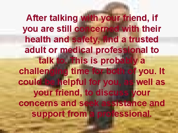 After talking with your friend, if you are still concerned with their health and