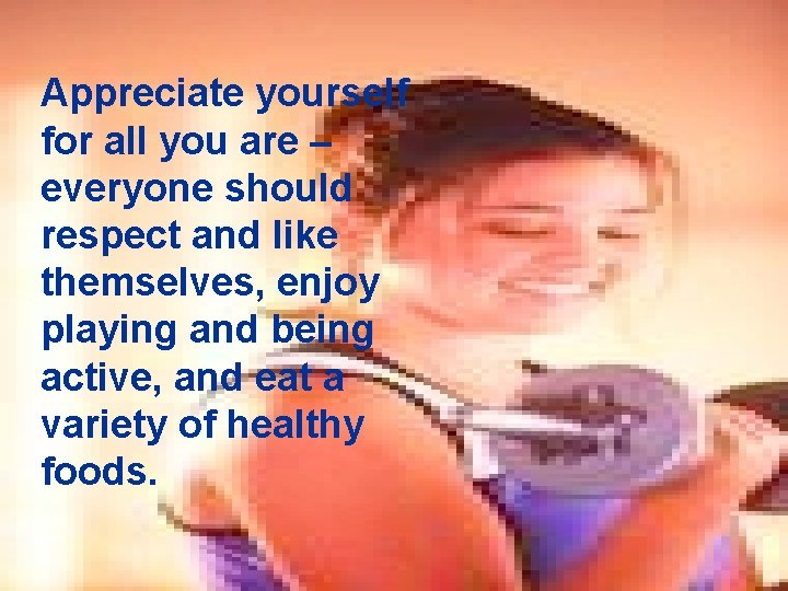 Appreciate yourself for all you are – everyone should respect and like themselves, enjoy