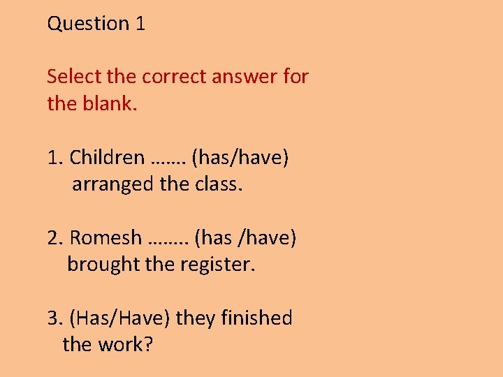 Question 1 Select the correct answer for the blank. 1. Children ……. (has/have) arranged
