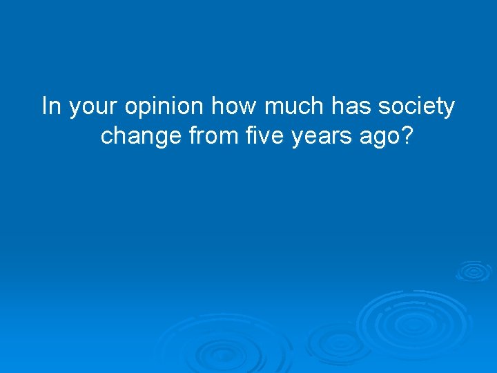 In your opinion how much has society change from five years ago? 
