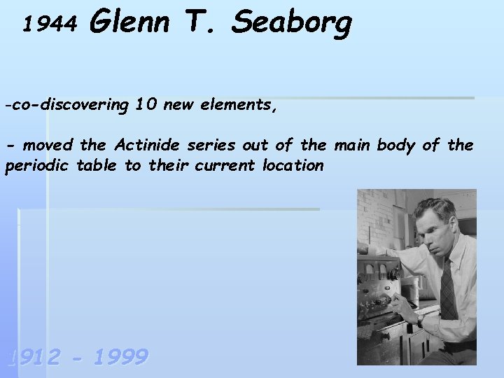 1944 Glenn T. Seaborg -co-discovering 10 new elements, - moved the Actinide series out