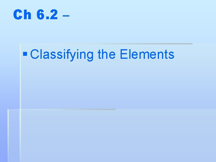 Ch 6. 2 – § Classifying the Elements 