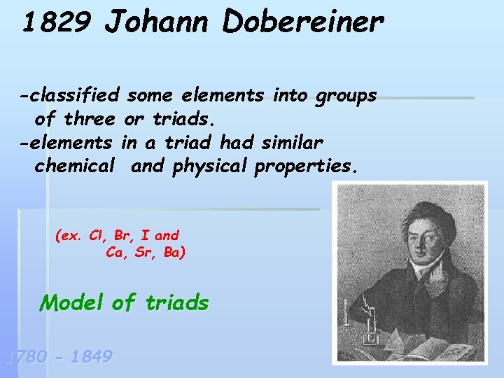 1829 Johann Dobereiner -classified some elements into groups of three or triads. -elements in